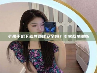公主岭苹果手机下软件赚钱安全吗？专家权威解析