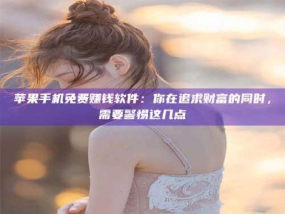 公主岭苹果手机免费赚钱软件：你在追求财富的同时，需要警惕这几点