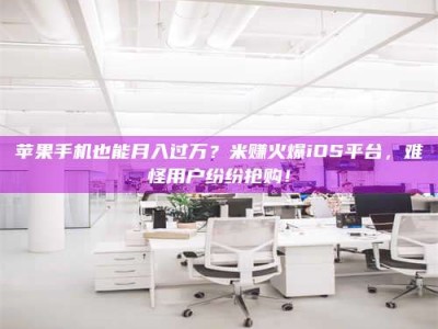 公主岭苹果手机也能月入过万？米赚火爆iOS平台，难怪用户纷纷抢购！