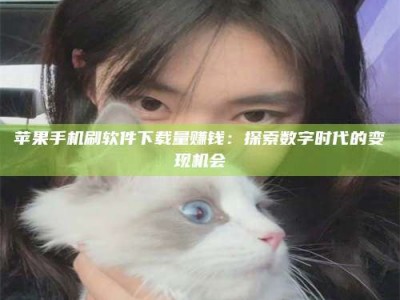 公主岭苹果手机刷软件下载量赚钱：探索数字时代的变现机会